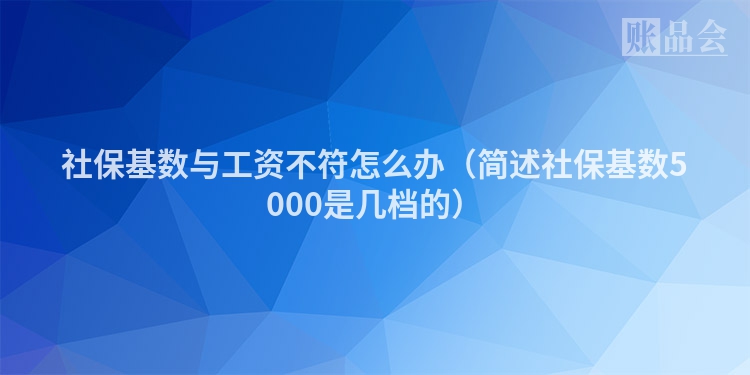 社保基数与工资不符怎么办（简述社保基数5000是几档的）