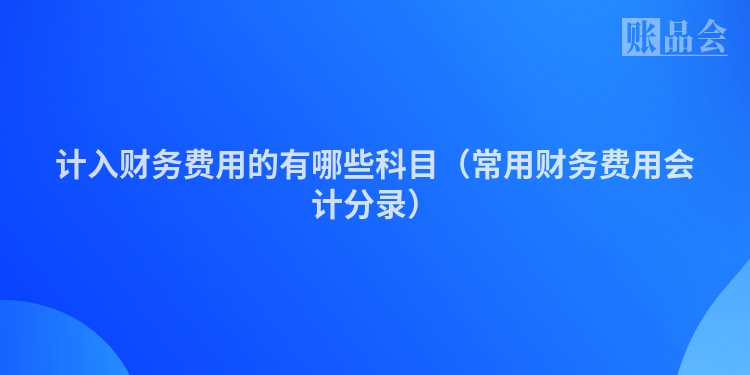 计入财务费用的有哪些科目（常用财务费用会计分录）