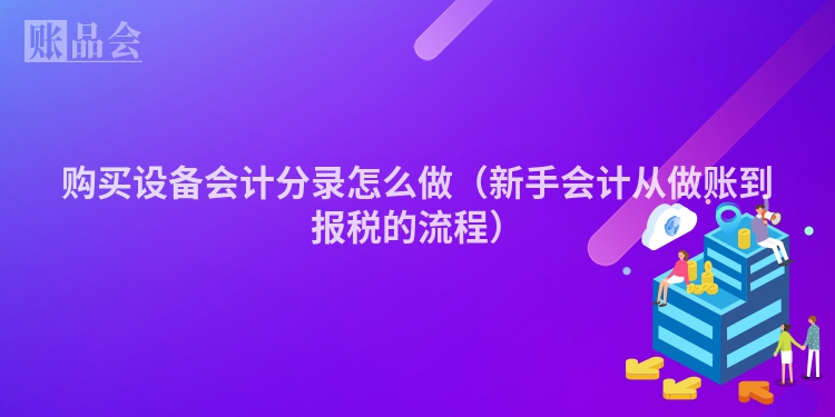 购买设备会计分录怎么做（新手会计从做账到报税的流程）