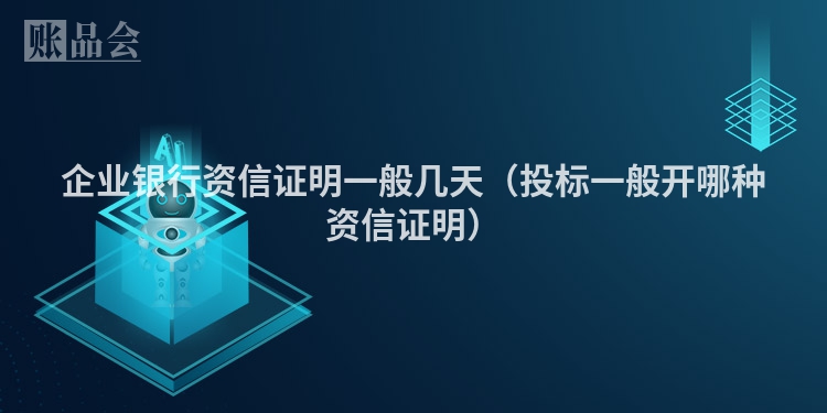 企业银行资信证明一般几天（投标一般开哪种资信证明）