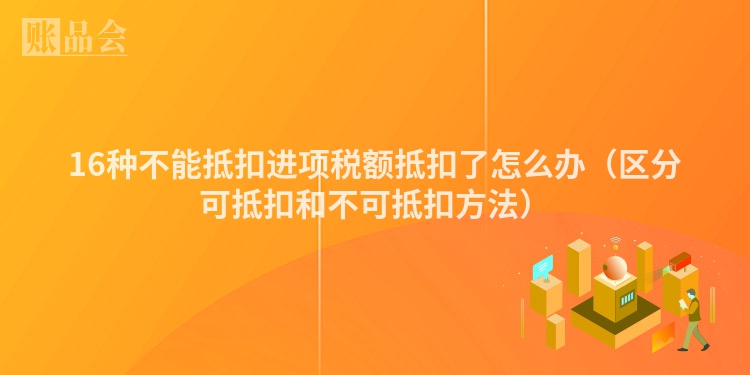 16种不能抵扣进项税额抵扣了怎么办（区分可抵扣和不可抵扣方法）