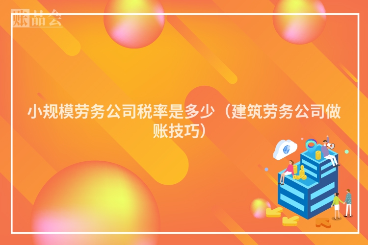 小规模劳务公司税率是多少（建筑劳务公司做账技巧）