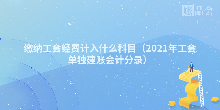 缴纳工会经费计入什么科目（2021年工会单独建账会计分录）