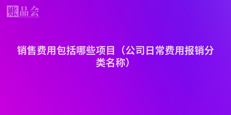 销售费用包括哪些项目（公司日常费用报销分类名称）