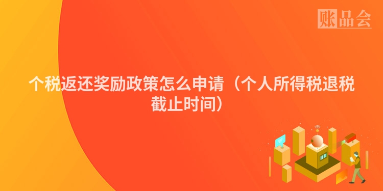 个税返还奖励政策怎么申请（个人所得税退税截止时间）