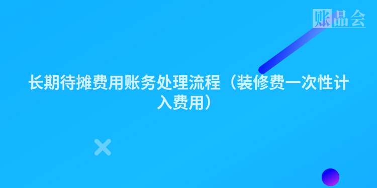 长期待摊费用账务处理流程（装修费一次性计入费用）