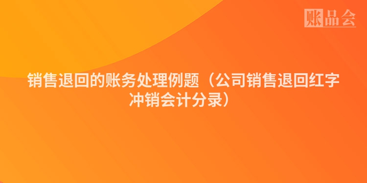 销售退回的账务处理例题（公司销售退回红字冲销会计分录）