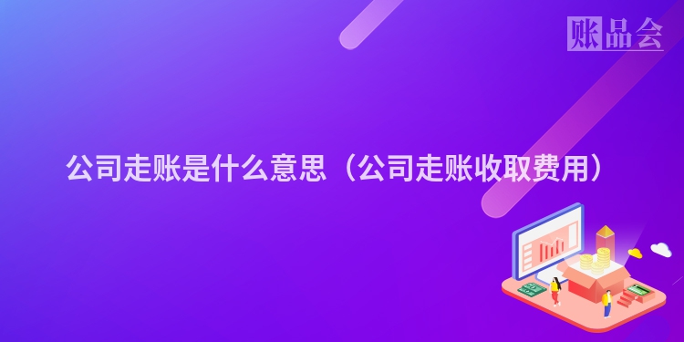 公司走账是什么意思（公司走账收取费用）
