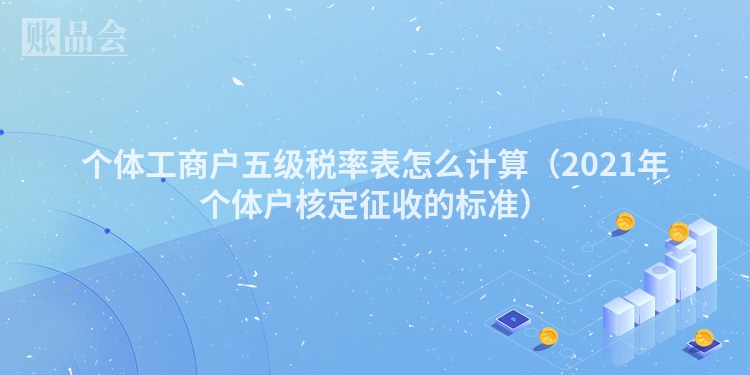 个体工商户五级税率表怎么计算（2021年个体户核定征收的标准）
