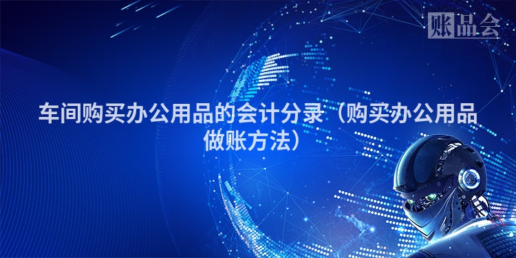 车间购买办公用品的会计分录（购买办公用品做账方法）