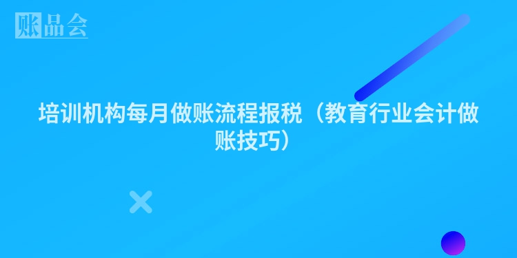 培训机构每月做账流程报税（教育行业会计做账技巧）