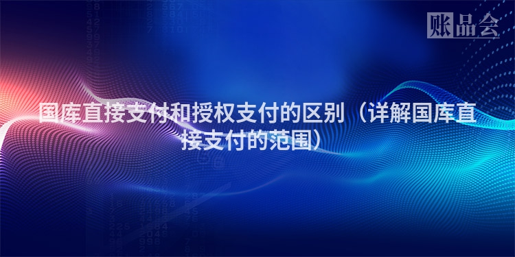 国库直接支付和授权支付的区别（详解国库直接支付的范围）