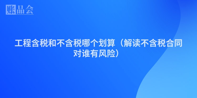 工程含税和不含税哪个划算（解读不含税合同对谁有风险）