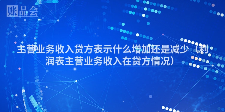 主营业务收入贷方表示什么增加还是减少（利润表主营业务收入在贷方情况）