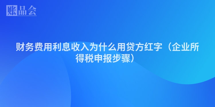 财务费用利息收入为什么用贷方红字（企业所得税申报步骤）
