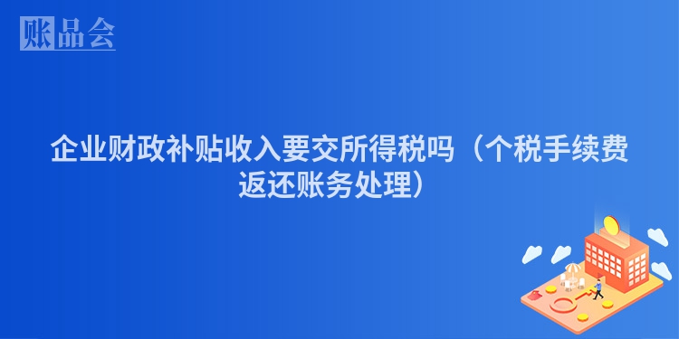 企业财政补贴收入要交所得税吗（个税手续费返还账务处理）
