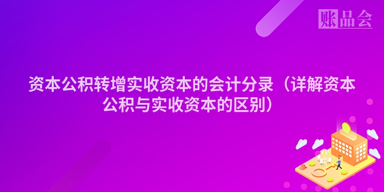 资本公积转增实收资本的会计分录（详解资本公积与实收资本的区别）