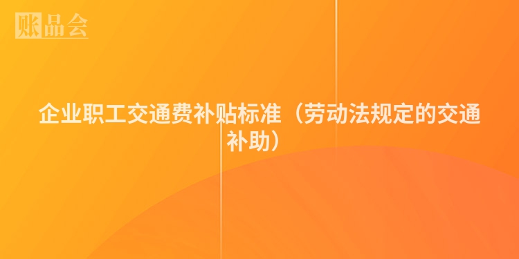 企业职工交通费补贴标准（劳动法规定的交通补助）