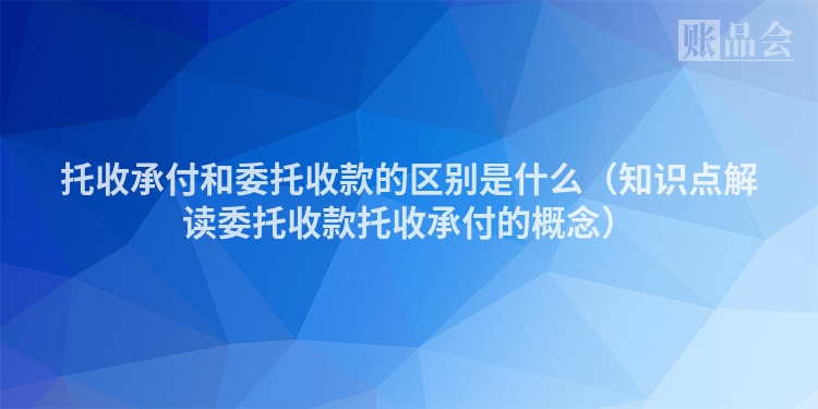 托收承付和委托收款的区别是什么（知识点解读委托收款托收承付的概念）