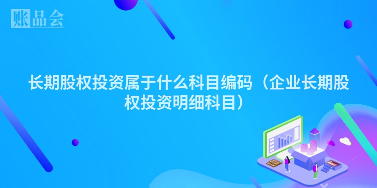 长期股权投资属于什么科目编码（企业长期股权投资明细科目）