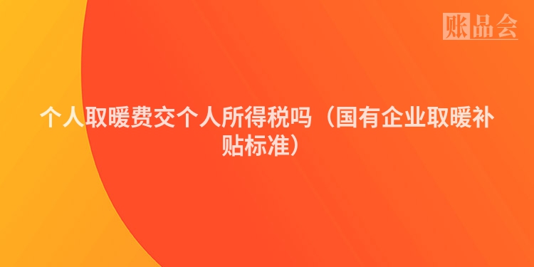 个人取暖费交个人所得税吗（国有企业取暖补贴标准）