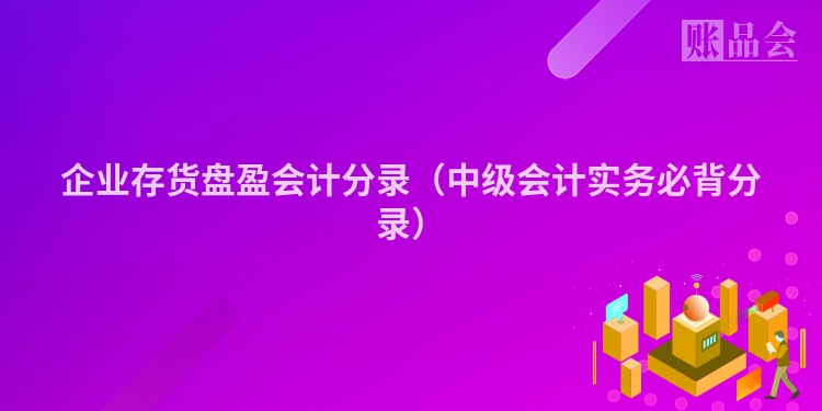 企业存货盘盈会计分录（中级会计实务必背分录）