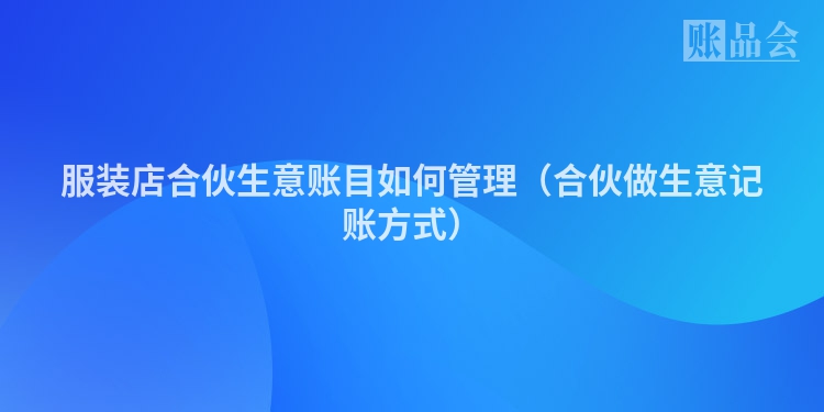 服装店合伙生意账目如何管理（合伙做生意记账方式）