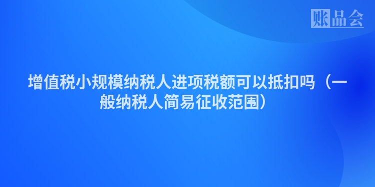 增值税小规模纳税人进项税额可以抵扣吗（一般纳税人简易征收范围）
