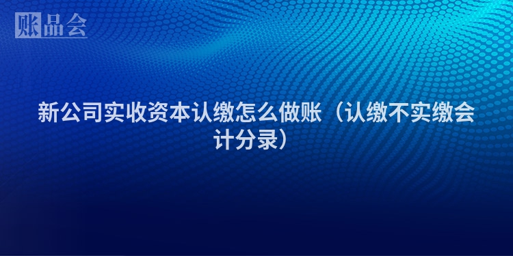 新公司实收资本认缴怎么做账（认缴不实缴会计分录）