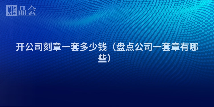 开公司刻章一套多少钱（盘点公司一套章有哪些）