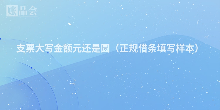 支票大写金额元还是圆（正规借条填写样本）