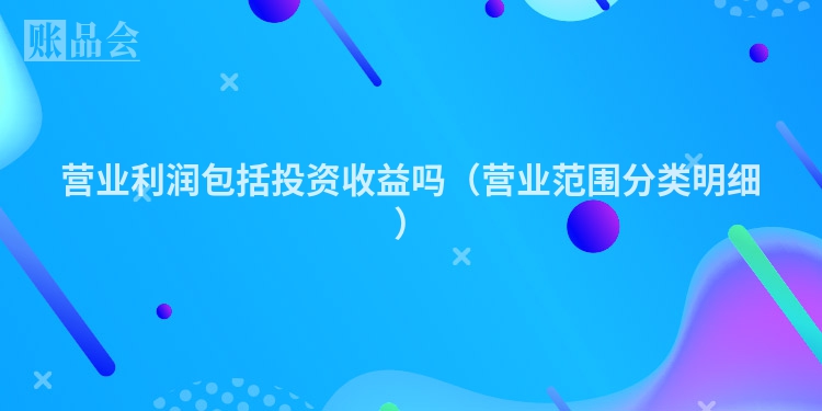 营业利润包括投资收益吗（营业范围分类明细）