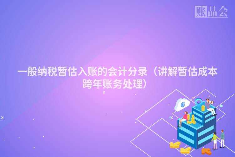 一般纳税暂估入账的会计分录(讲解暂估成本跨年账务处理)