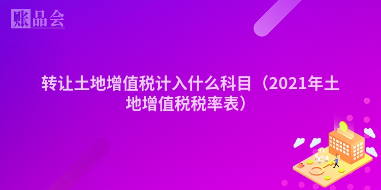 转让土地增值税计入什么科目（2021年土地增值税税率表）