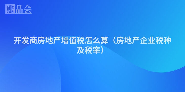 开发商房地产增值税怎么算（房地产企业税种及税率）