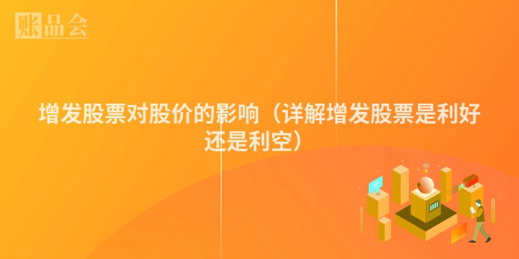 增发股票对股价的影响（详解增发股票是利好还是利空）