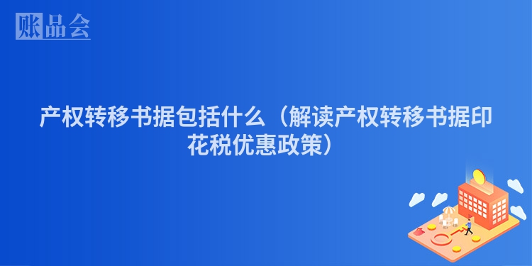 产权转移书据包括什么（解读产权转移书据印花税优惠政策）