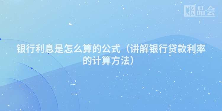 银行利息是怎么算的公式（讲解银行贷款利率的计算方法）