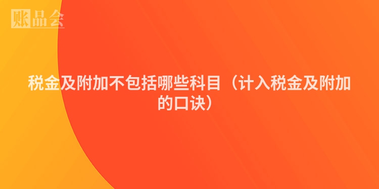 税金及附加不包括哪些科目（计入税金及附加的口诀）