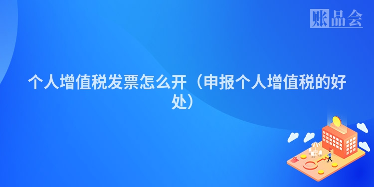 个人增值税发票怎么开（申报个人增值税的好处）