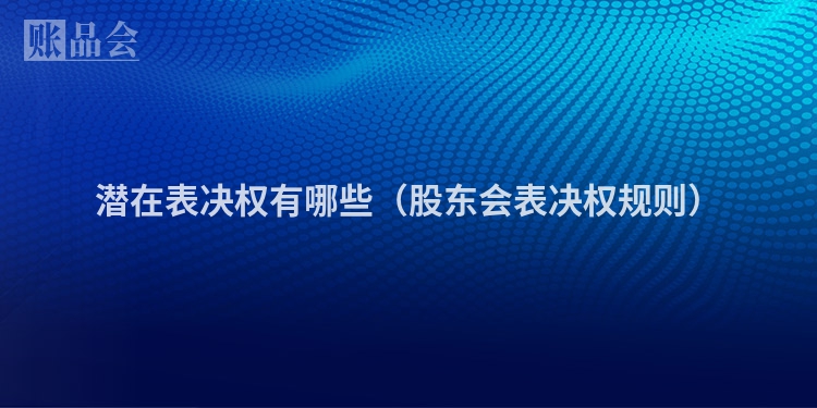 潜在表决权有哪些（股东会表决权规则）