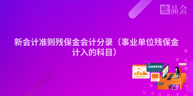 新会计准则残保金会计分录（事业单位残保金计入的科目）