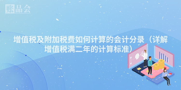 增值税及附加税费如何计算的会计分录（详解增值税满二年的计算标准）