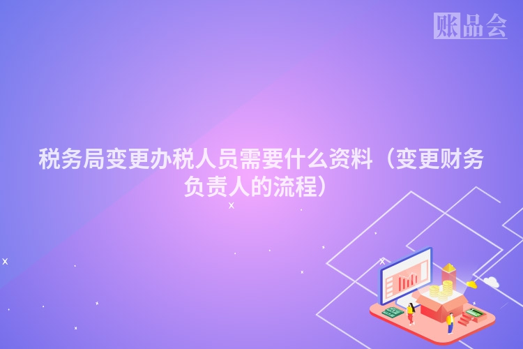 税务局变更办税人员需要什么资料（变更财务负责人的流程）