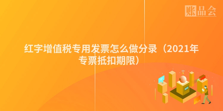 红字增值税专用发票怎么做分录（2021年专票抵扣期限）