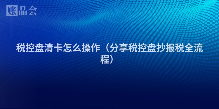 税控盘清卡怎么操作（分享税控盘抄报税全流程）