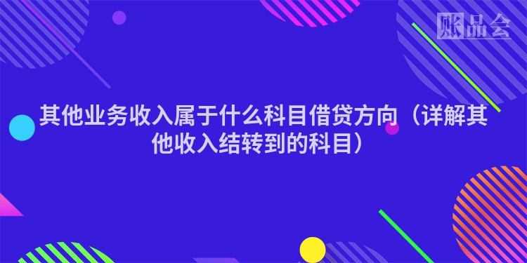 其他业务收入属于什么科目借贷方向（详解其他收入结转到的科目）
