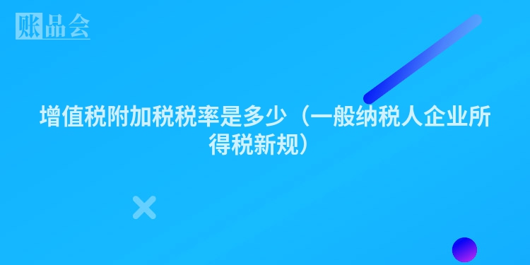 增值税附加税税率是多少（一般纳税人企业所得税新规）