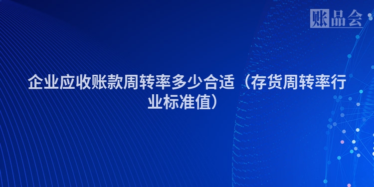 企业应收账款周转率多少合适（存货周转率行业标准值）