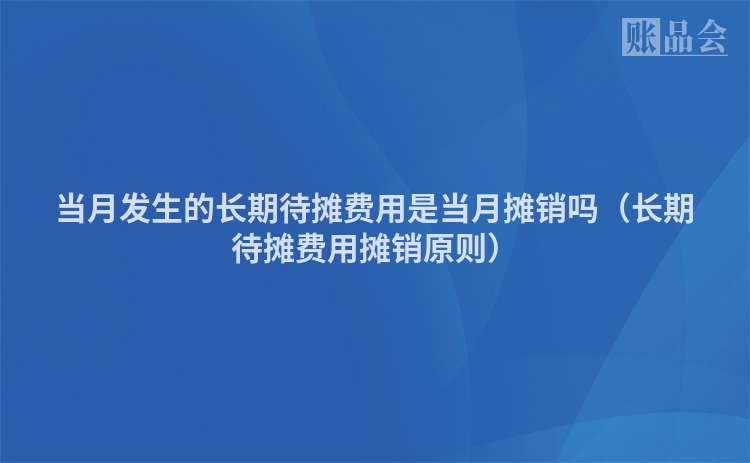 当月发生的长期待摊费用是当月摊销吗（长期待摊费用摊销原则）